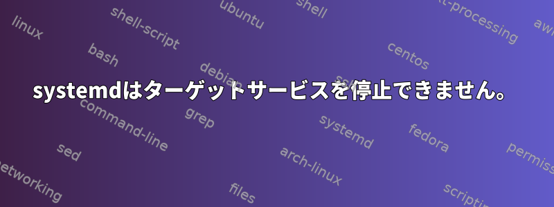 systemdはターゲットサービスを停止できません。