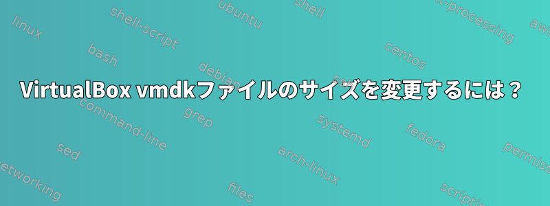 VirtualBox vmdkファイルのサイズを変更するには？