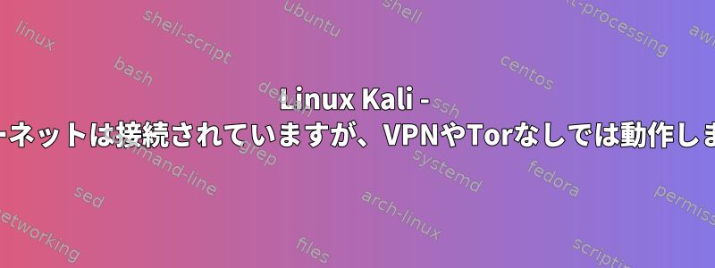 Linux Kali - インターネットは接続されていますが、VPNやTorなしでは動作しません。