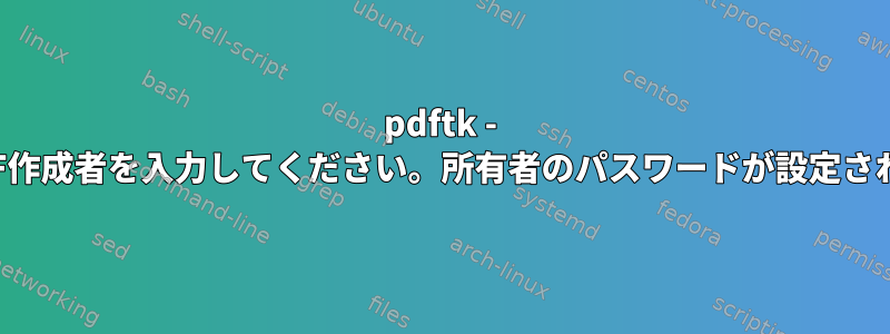 pdftk - 警告：PDF作成者を入力してください。所有者のパスワードが設定されました。