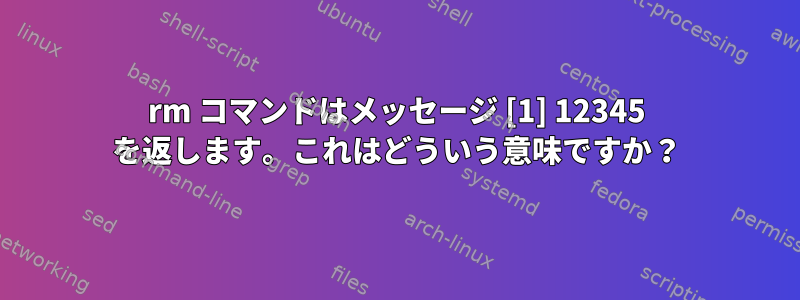 rm コマンドはメッセージ [1] 12345 を返します。これはどういう意味ですか？