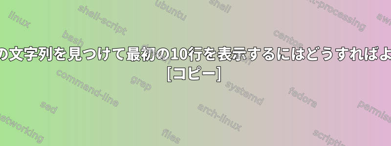 ファイル内の文字列を見つけて最初の10行を表示するにはどうすればよいですか？ [コピー]