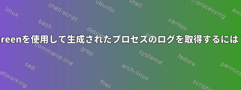 screenを使用して生成されたプロセスのログを取得するには？