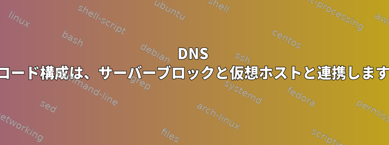 DNS レコード構成は、サーバーブロックと仮想ホストと連携します。