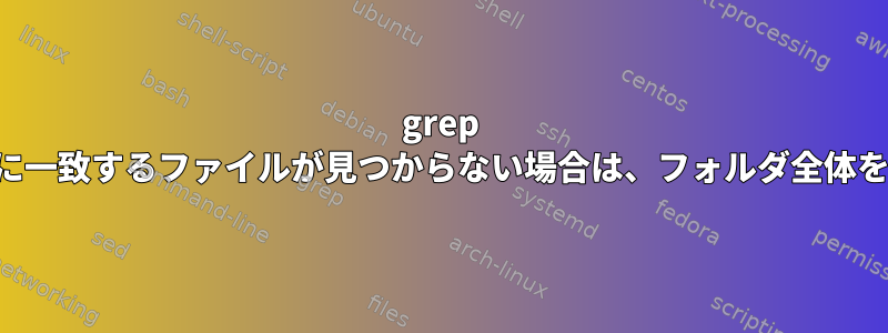 grep がフォルダ内に一致するファイルが見つからない場合は、フォルダ全体を削除します。