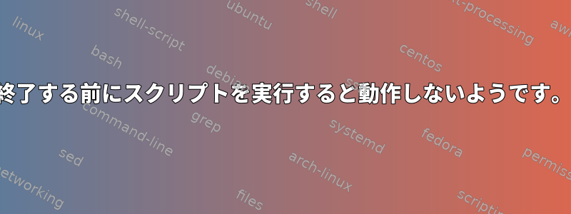 終了する前にスクリプトを実行すると動作しないようです。