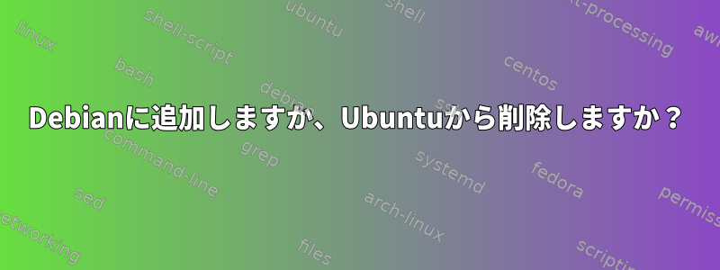 Debianに追加しますか、Ubuntuから削除しますか？