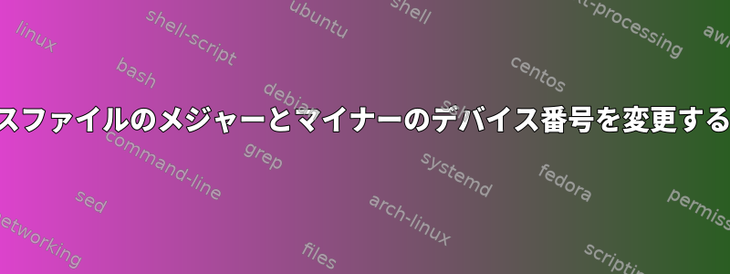 デバイスファイルのメジャーとマイナーのデバイス番号を変更するには？