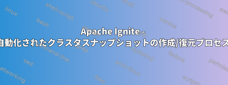 Apache Ignite - 自動化されたクラスタスナップショットの作成/復元プロセス