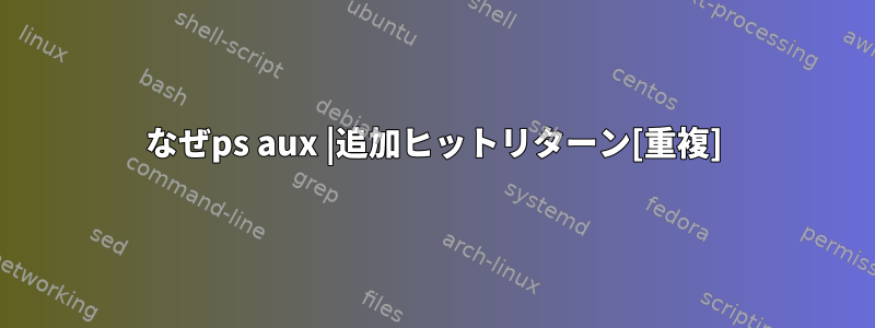 なぜps aux |追加ヒットリターン[重複]