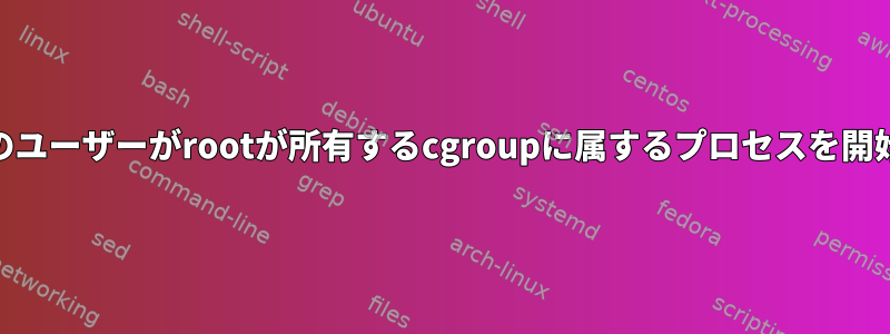 root以外のユーザーがrootが所有するcgroupに属するプロセスを開始します。