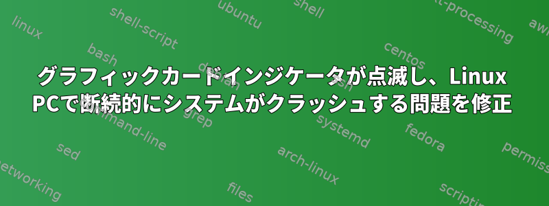 グラフィックカードインジケータが点滅し、Linux PCで断続的にシステムがクラッシュする問題を修正