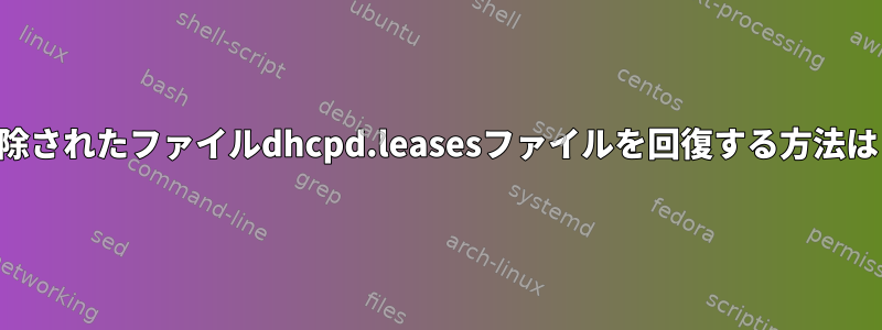 削除されたファイルdhcpd.leasesファイルを回復する方法は？