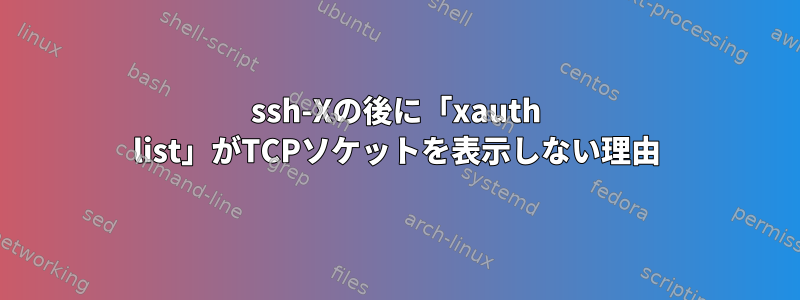 ssh-Xの後に「xauth list」がTCPソケットを表示しない理由