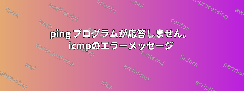 ping プログラムが応答しません。 icmpのエラーメッセージ