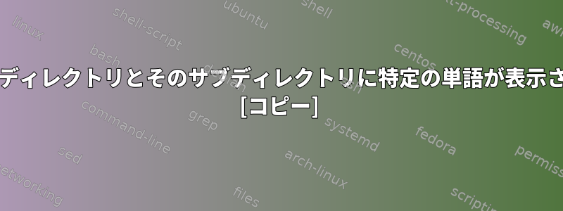 grepを使用して、すべてのサブディレクトリとそのサブディレクトリに特定の単語が表示されるかどうかを検索するには？ [コピー]