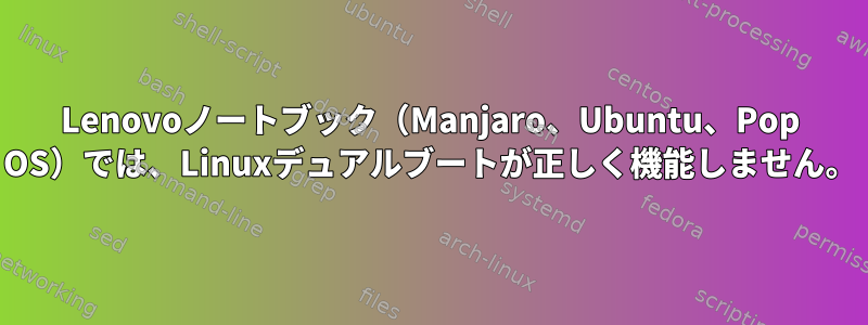 Lenovoノートブック（Manjaro、Ubuntu、Pop OS）では、Linuxデュアルブートが正しく機能しません。