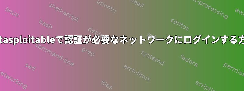 Metasploitableで認証が必要なネットワークにログインする方法