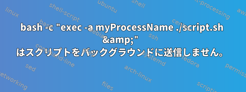 bash -c "exec -a myProcessName ./script.sh &amp;" はスクリプトをバックグラウンドに送信しません。