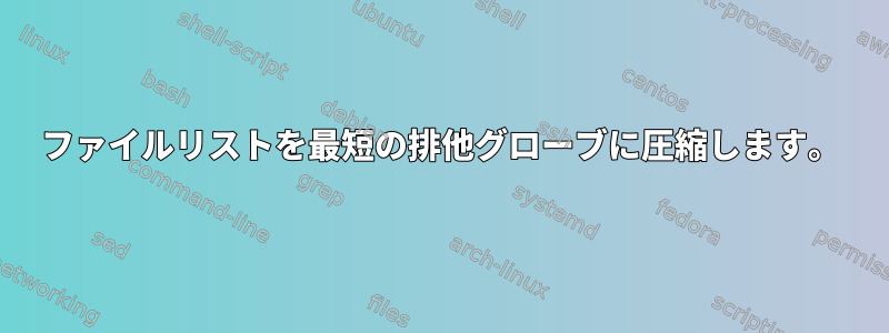 ファイルリストを最短の排他グローブに圧縮します。