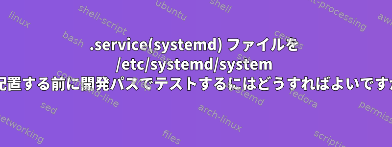 .service(systemd) ファイルを /etc/systemd/system に配置する前に開発パスでテストするにはどうすればよいですか?