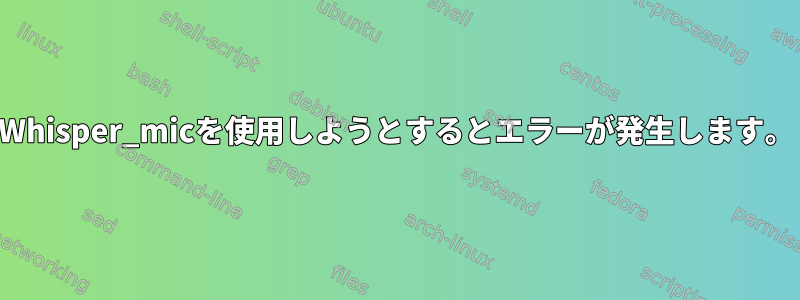 Whisper_micを使用しようとするとエラーが発生します。