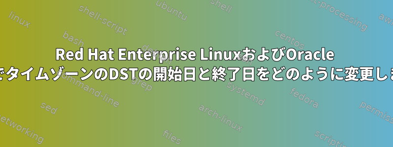 Red Hat Enterprise LinuxおよびOracle LinuxでタイムゾーンのDSTの開始日と終了日をどのように変更しますか?