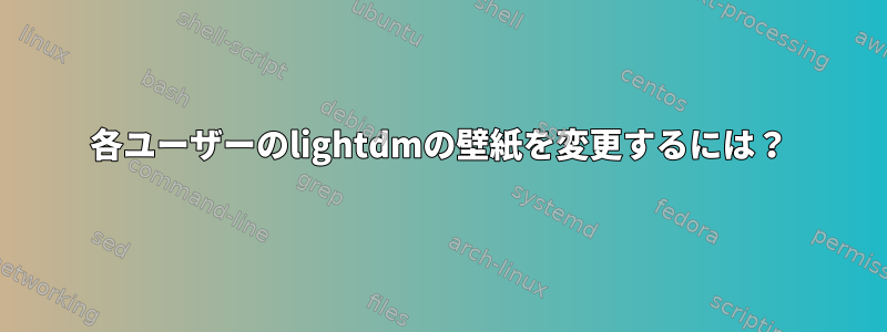 各ユーザーのlightdmの壁紙を変更するには？