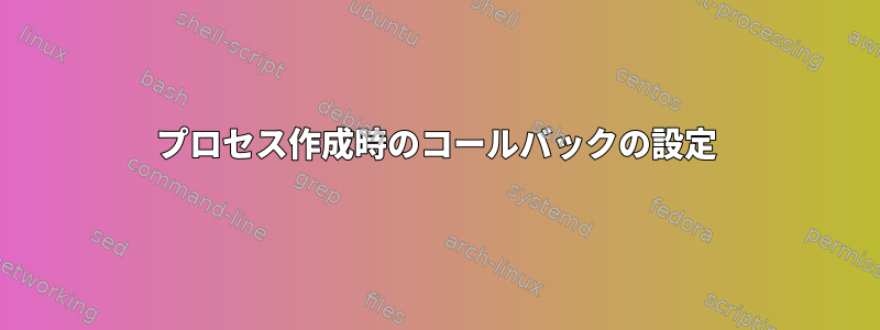 プロセス作成時のコールバックの設定