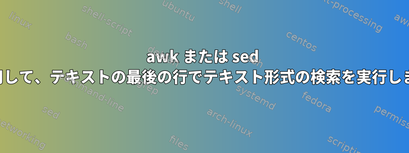 awk または sed を使用して、テキストの最後の行でテキスト形式の検索を実行します。