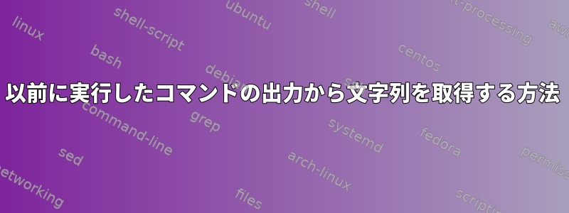 以前に実行したコマンドの出力から文字列を取得する方法