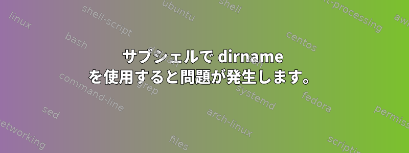 サブシェルで dirname を使用すると問題が発生します。