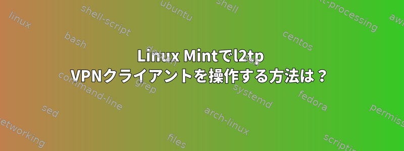 Linux Mintでl2tp VPNクライアントを操作する方法は？