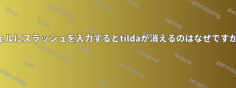 シェルにスラッシュを入力するとtildaが消えるのはなぜですか？