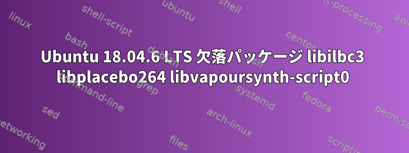 Ubuntu 18.04.6 LTS 欠落パッケージ libilbc3 libplacebo264 libvapoursynth-script0