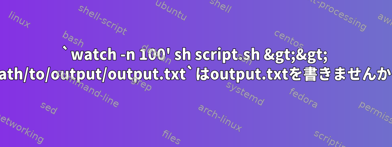 `watch -n 100' sh script.sh &gt;&gt; /path/to/output/output.txt`はoutput.txtを書きませんか？