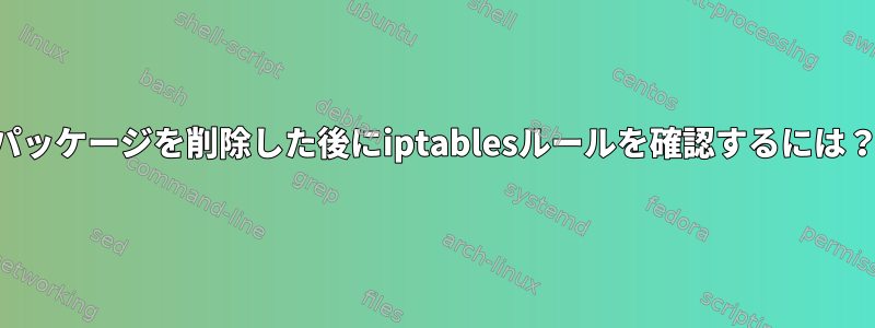 パッケージを削除した後にiptablesルールを確認するには？