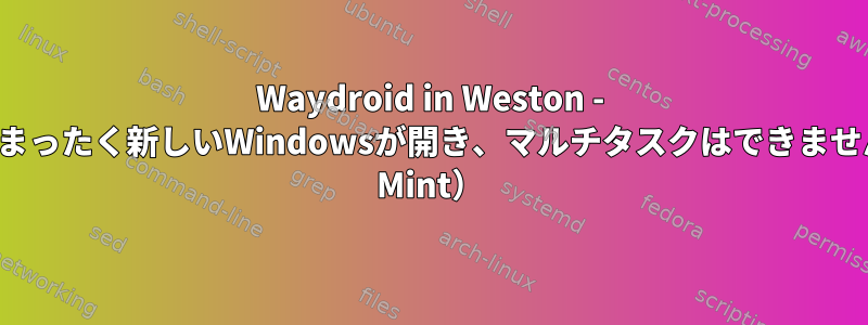 Waydroid in Weston - Westonでまったく新しいWindowsが開き、マルチタスクはできません（Linux Mint）