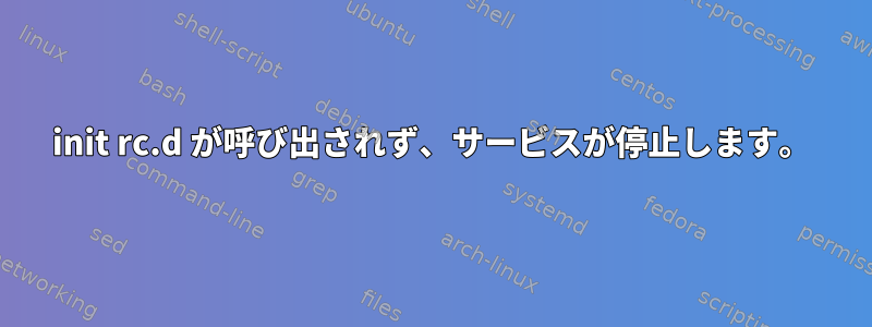 init rc.d が呼び出されず、サービスが停止します。