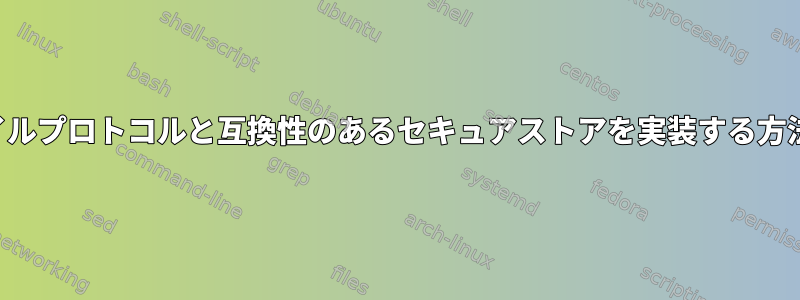 ファイルプロトコルと互換性のあるセキュアストアを実装する方法は？