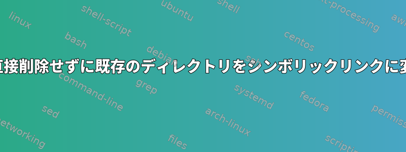 ディレクトリを直接削除せずに既存のディレクトリをシンボリックリンクに変換できますか？