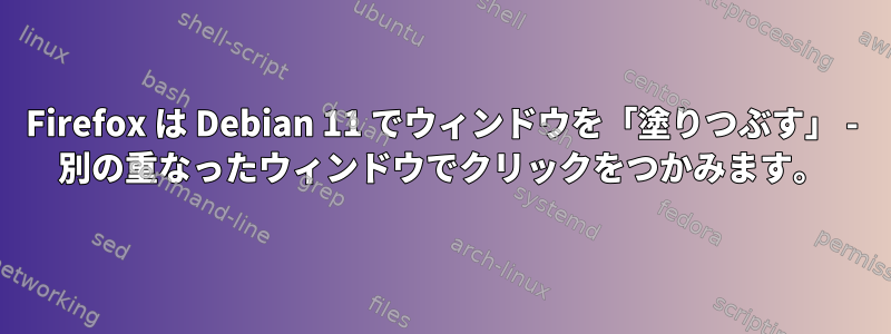 Firefox は Debian 11 でウィンドウを「塗りつぶす」 - 別の重なったウィンドウでクリックをつかみます。