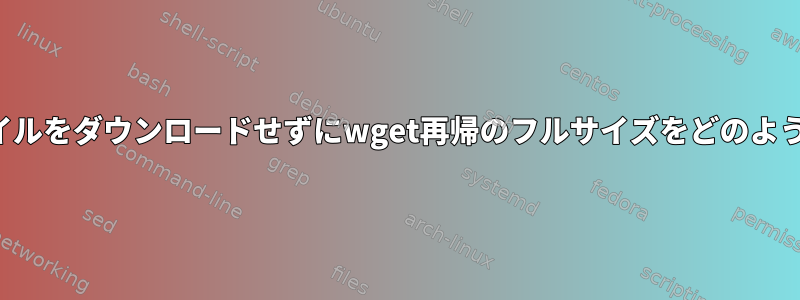 まず、すべてのファイルをダウンロードせずにwget再帰のフルサイズをどのように取得できますか？