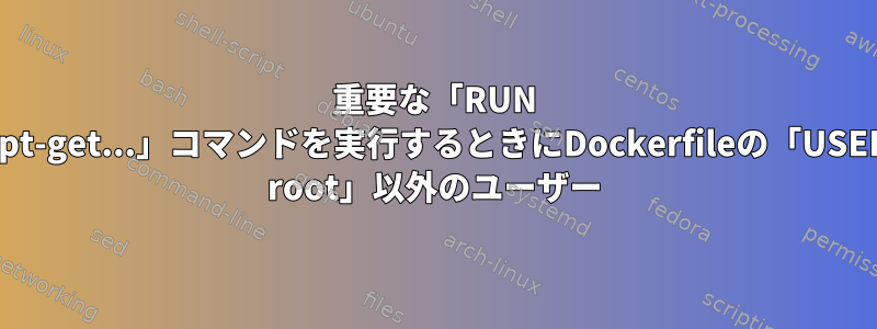 重要な「RUN apt-get...」コマンドを実行するときにDockerfileの「USER root」以外のユーザー