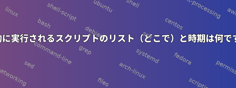 自動的に実行されるスクリプトのリスト（どこで）と時期は何ですか？