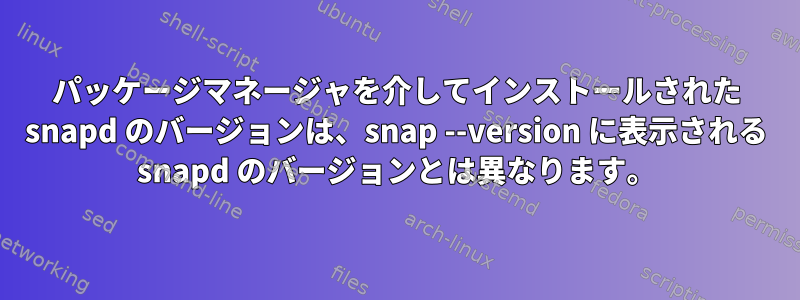 パッケージマネージャを介してインストールされた snapd のバージョンは、snap --version に表示される snapd のバージョンとは異なります。