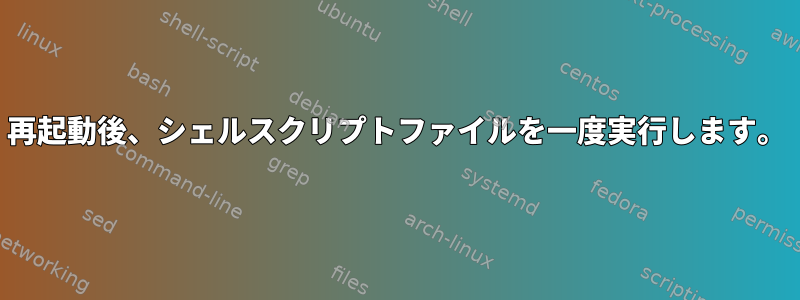 再起動後、シェルスクリプトファイルを一度実行します。