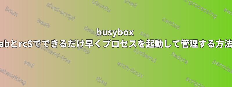 busybox inittabとrcSでできるだけ早くプロセスを起動して管理する方法は？