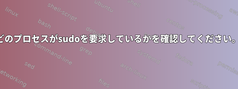 どのプロセスがsudoを要求しているかを確認してください。