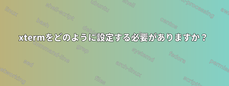 xtermをどのように設定する必要がありますか？